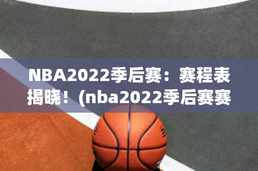 NBA2022季后赛：赛程表揭晓！(nba2022季后赛赛程图)